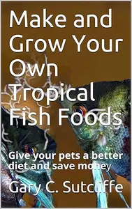 Make and Grow Your Own Tropical Fish Foods Give your pets a better diet and save money