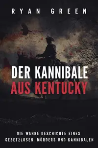 Der Kannibale Aus Kentucky Die Wahre Geschichte Eines Gesetzlosen, Mörders Und Kannibalen (German Edition)