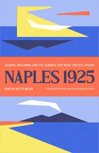 Naples 1925 Adorno, Benjamin, and the Summer That Made Critical Theory