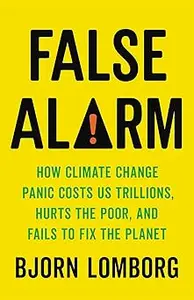 False Alarm How Climate Change Panic Costs Us Trillions, Hurts the Poor, and Fails to Fix the Planet