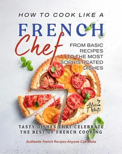 How to Cook Like a French Chef From Basic Recipes to the Most Sophisticated Dishes