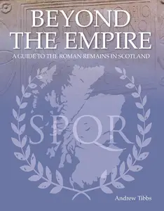 Beyond the Empire A Guide to the Roman Remains in Scotland