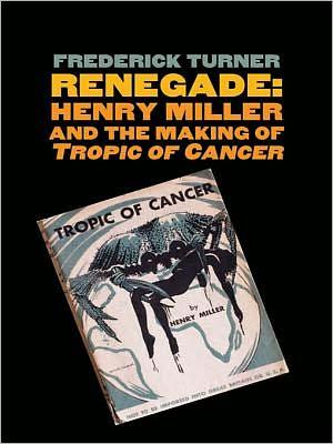 Renegade: Henry Miller and the Making of "Tropic of Cancer" - Frederick Turner