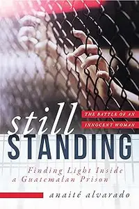 Still Standing Finding Light Inside a Guatemalan Prison, The Battle of an Innocent Woman