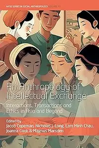 An Anthropology of Intellectual Exchange Interactions, Transactions and Ethics in Asia and Beyond