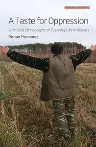 A Taste for Oppression A Political Ethnography of Everyday Life in Belarus