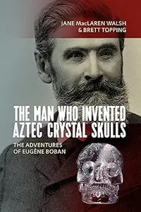 The Man Who Invented Aztec Crystal Skulls The Adventures of Eugène Boban