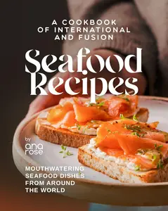 A Cookbook of International and Fusion Seafood Recipes Mouthwatering Seafood Dishes from Around the World