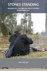 Stones Standing Archaeology, Colonialism, and Ecotourism in Northern Laos (UCL Institute of Archaeology Critical Cultur