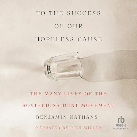 To the Success of Our Hopeless Cause: The Many Lives of the Soviet Dissident Movem...