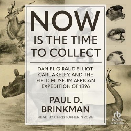 Now Is the Time to Collect: Daniel Giraud Elliot, Carl Akeley, and the Field Museu...