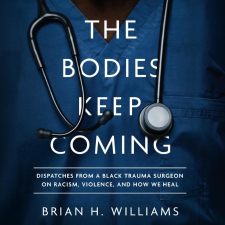 The Bodies Keep Coming: Dispatches from a Black Trauma Surgeon on Racism, Violence...