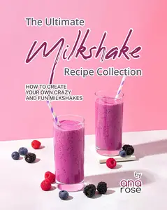 The Ultimate Milkshake Recipe Collection How to Create Your Own Crazy and Fun Milkshakes