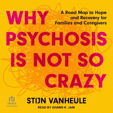 Why Psychosis Is Not So Crazy: A Road Map to Hope and Recovery for Families and Ca...