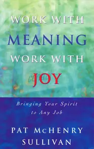 Work With Meaning, Work With Joy Bringing Your Spirit to Any Job