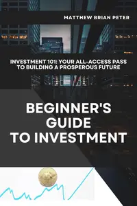 Beginner's Guide to Investment Investing 101 – Your All–Access Pass to Building a Prosperous Future