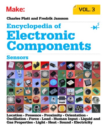 Encyclopedia of Electronic Components Volume 3: Sensors for Location, Presence, Proximity, Orientation, Oscillation, Force, Load, Human Input, Liquid and Gas Properties, Light, Heat, Sound, and Electricity - Charles Platt and Fredrik Jansson