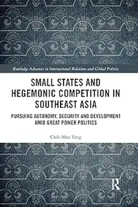 Small States and Hegemonic Competition in Southeast Asia Pursuing Autonomy, Security and Development amid Great Power P