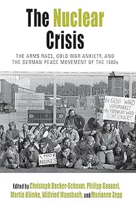 The Nuclear Crisis The Arms Race, Cold War Anxiety, and the German Peace Movement of the 1980s