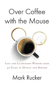 Over Coffee with the Mouse Life and Leadership Wisdom from 32 Years at Disney and Beyond