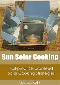 Sun Solar Cooking How to Solar Cook like a Professional using Fail–Proof, Guaranteed Solar Cooking Strategies