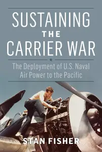 Sustaining the Carrier War The Deployment of U.S. Naval Air Power to the Pacific (Studies in Naval History and Sea Power)