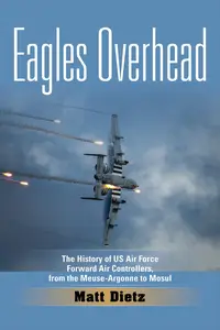 Eagles Overhead The History of US Air Force Forward Air Controllers, from the Meuse–Argonne to Mosul