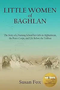 Little Women of Baghlan The Story of a Nursing School for Girls in Afghanistan, the Peace Corps, and Life Before the Ta