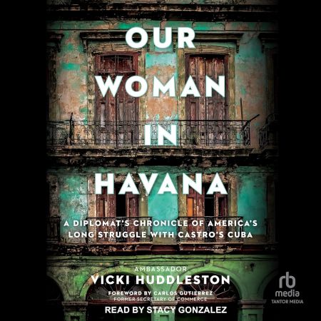 Our Woman in Havana: A Diplomat's Chronicle of America's Long Struggle with Castro's Cuba [Audiob...