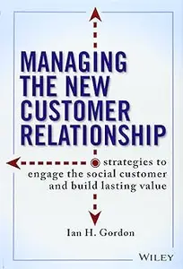 Managing the New Customer Relationship Strategies to Engage the Social Customer and Build Lasting Value