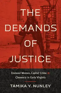 The Demands of Justice Enslaved Women, Capital Crime, and Clemency in Early Virginia