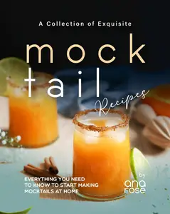 A Collection of Exquisite Mocktail Recipes Everything You Need to Know to Start Making Mocktails at Home