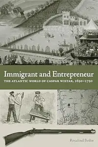 Immigrant and Entrepreneur The Atlantic World of Caspar Wistar, 1650–1750