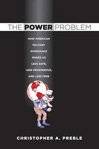 The Power Problem How American Military Dominance Makes Us Less Safe, Less Prosperous, and Less Free