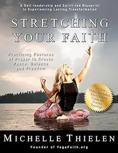 Stretching Your Faith Practicing Postures of Prayer to Create Peace, Balance and Freedom