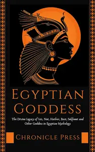 Egyptian Goddess The Divine Legacy of Isis, Nut, Hathor and Other Goddess in Egyptian Mythology