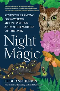 Night Magic Adventures Among Glowworms, Moon Gardens, and Other Marvels of the Dark