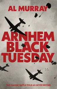 Arnhem Black Tuesday The Classic World War II Battle Told As Never Before