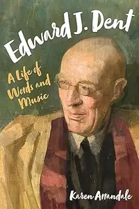 Edward J. Dent A Life of Words and Music