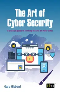 The Art of Cyber Security A practical guide to winning the war on cyber crime