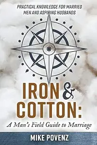 Iron and Cotton A Man's Field Guide to Marriage Practical knowledge for married men and aspiring husbands