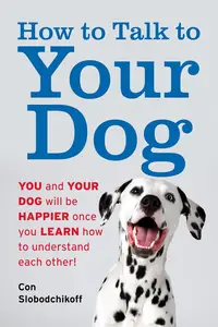 How to Talk to Your Dog You and Your Dog Will be Happier Once You Learn How to Understand Each Other!