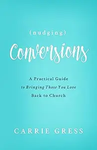 Nudging Conversions A Practical Guide to Bringing Those You Love Back to the Church