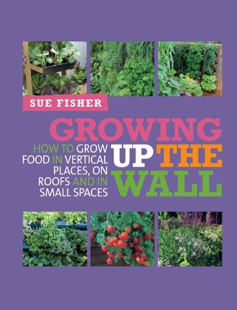 Growing Up the Wall: How to Grow Food in Vertical Places, on Roofs and in Small Spaces