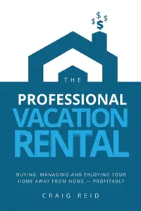 The Professional Vacation Rental Buying, Managing and Enjoying Your Home Away from Home – Profitably