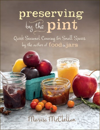 Preserving by the Pint: Quick Seasonal Canning for Small Spaces from the author of Food in Jars (repost)