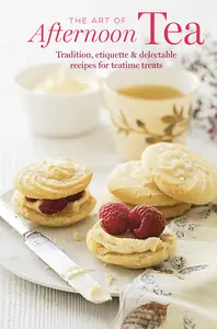 The Art of Afternoon Tea Tradition, etiquette & recipes for delectable teatime treats