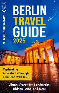 Berlin Travel Guide Thrilling Adventures on a Historical Route, Vibrant Street Art, Landmarks, Hidden Gems and More