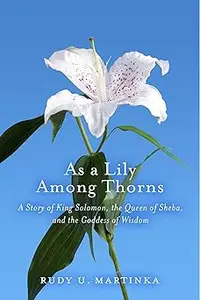 As a Lily Among Thorns A Story of King Solomon, the Queen of Sheba, and the Goddess of Wisdom