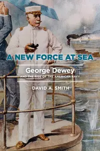 A New Force at Sea George Dewey and the Rise of the American Navy